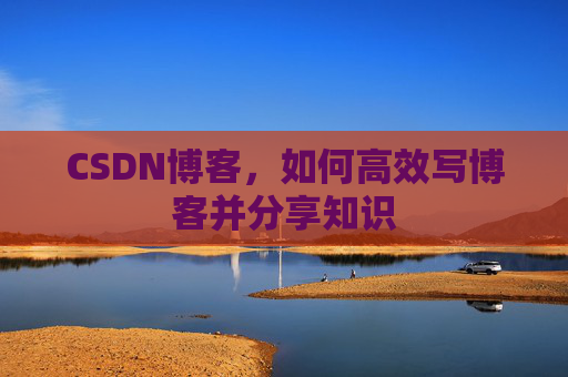 CSDN博客,如何高效写博客并分享知识 CSDN博客,如何高效写博客并分享知识